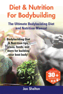 Diet & Nutrition for Bodybuilding: Bodybuilding Diet & Nutrition Tips, Plans, Foods, and More for Building Your Best Body! the Ultimate Bodybuilding Diet and Nutrition Manual