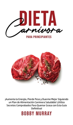 Dieta Carn?vora Para Principiantes: Aumenta la energ?a, Pierde peso y Duerme Mejor Siguiendo un Plan de Alimentaci?n Carn?vora saludable! Utiliza secretos comprobados para quemar grasa con esta gu?a definitiva! - Murray, Bobby