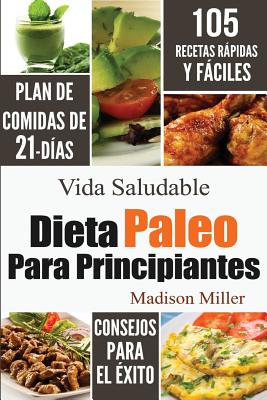 Dieta Paleo Para Principiantes: Plan de Comidas de 21-Dias 105 Recetas Rapidas y Faciles Consejos Para El Exito - Miller, Madison