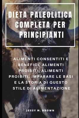 Dieta Paleolitica Completa Per Principianti: Alimenti Consentiti E Benefici, Alimenti Proibiti, Alimenti Proibiti, Imparare Le Basi E La Storia Di Questo Stile Di Alimentazione - Serra, Francesco (Translated by), and Brown, Jessy M