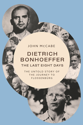 Dietrich Bonhoeffer--The Last Eight Days: The Untold Story of the Journey to Flossenbrg - McCabe, John