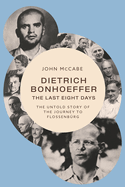 Dietrich Bonhoeffer--The Last Eight Days: The Untold Story of the Journey to Flossenbeurg