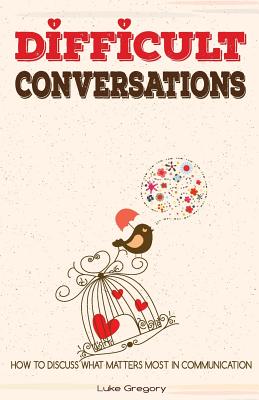 Difficult Conversations: How to Discuss What Matters Most in Communication. Coping with Difficult People and Moments in Life - Gregory, Luke