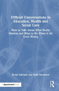 Difficult Conversations in Education, Health and Social Care: How to Talk about What Really Matters and What to Do When It All Goes Wrong