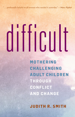 Difficult: Mothering Challenging Adult Children Through Conflict and Change - Smith, Judith R