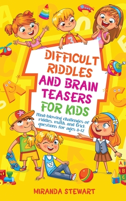 Difficult Riddles and Brain Teasers for Kids: Mind-Blowing Challenges Of Riddles, Math, And Trick Questions For Ages 8-12 - Stewart, Miranda