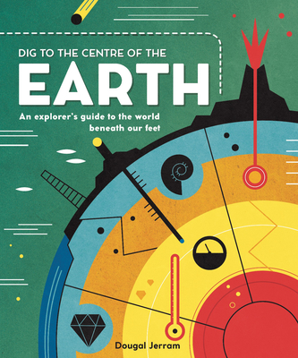 Dig to the Centre of the Earth: An explorer's guide to the world beneath our feet - Jerram, Dougal