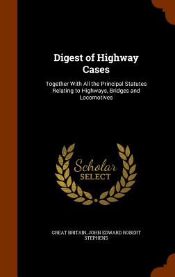 Digest of Highway Cases: Together With All the Principal Statutes Relating to Highways, Bridges and Locomotives - Britain, Great, and Stephens, John Edward Robert