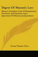 Digest Of Masonic Law: Being A Complete Code Of Regulations, Decisions And Opinions Upon Questions Of Masonic Jurisprudence