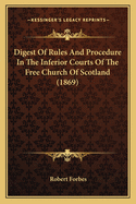 Digest Of Rules And Procedure In The Inferior Courts Of The Free Church Of Scotland (1869)