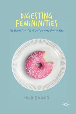 Digesting Femininities: The Feminist Politics of Contemporary Food Culture - Jovanovski, Natalie