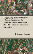 Digging Up Biblical History - Recent Archeology in Palestine and Its Bearing on the Old Testament Historical Narratives - Duncan, J Garrow