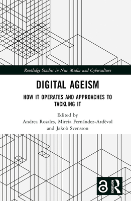 Digital Ageism: How it Operates and Approaches to Tackling it - Rosales, Andrea (Editor), and Fernndez-Ardvol, Mireia (Editor), and Svensson, Jakob (Editor)