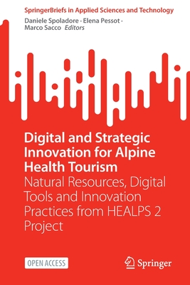 Digital and Strategic Innovation for Alpine Health Tourism: Natural Resources, Digital Tools and Innovation Practices from HEALPS 2 Project - Spoladore, Daniele (Editor), and Pessot, Elena (Editor), and Sacco, Marco (Editor)