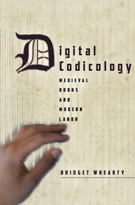 Digital Codicology: Medieval Books and Modern Labor - Whearty, Bridget