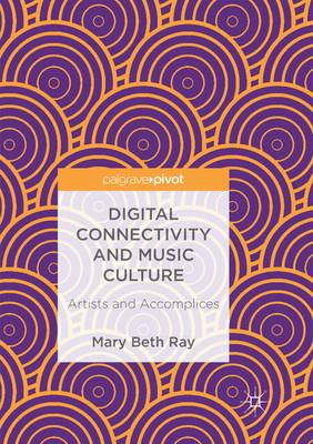 Digital Connectivity and Music Culture: Artists and Accomplices - Ray, Mary Beth