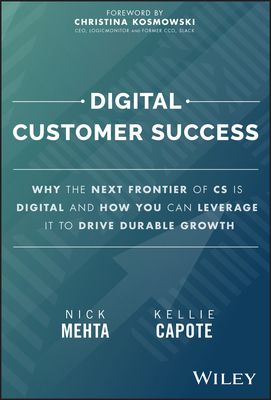 Digital Customer Success: Why the Next Frontier of CS Is Digital and How You Can Leverage It to Drive Durable Growth - Mehta, Nick, and Capote, Kellie