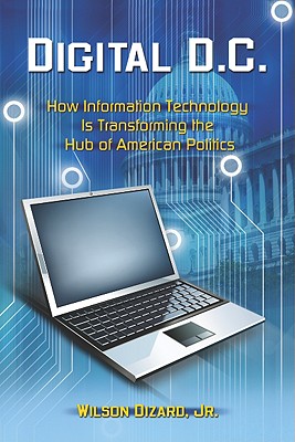 Digital D.C.: How Information Technology Is Transforming the Hub of American Politics - Dizard, Wilson