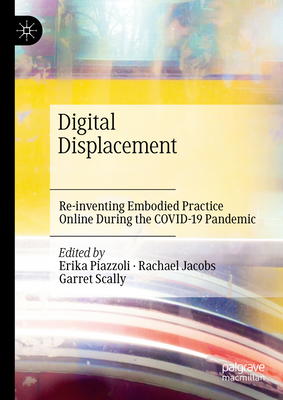 Digital Displacement: Re-Inventing Embodied Practice Online During the Covid-19 Pandemic - Piazzoli, Erika (Editor), and Jacobs, Rachael (Editor), and Scally, Garret (Editor)