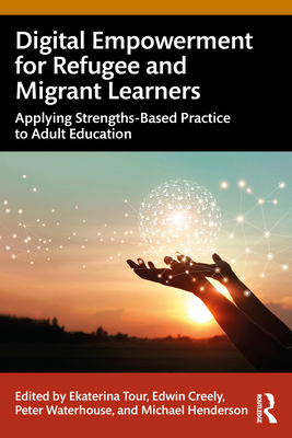 Digital Empowerment for Refugee and Migrant Learners: Applying Strengths-Based Practice to Adult Education - Tour, Ekaterina (Editor), and Creely, Edwin (Editor), and Waterhouse, Peter (Editor)