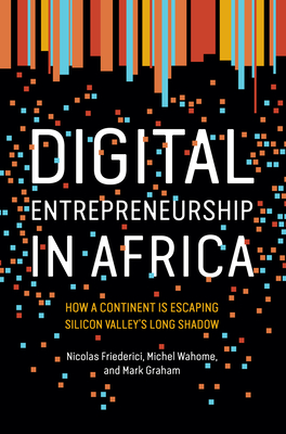 Digital Entrepreneurship in Africa: How a Continent Is Escaping Silicon Valley's Long Shadow - Friederici, Nicolas, and Wahome, Michel, and Graham, Mark
