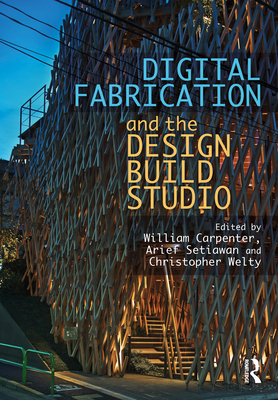 Digital Fabrication and the Design Build Studio - Carpenter, William (Editor), and Setiawan, Arief (Editor), and Welty, Christopher (Editor)