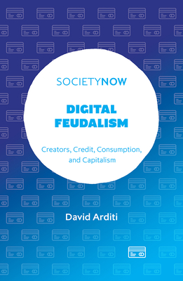 Digital Feudalism: Creators, Credit, Consumption, and Capitalism - Arditi, David