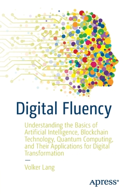 Digital Fluency: Understanding the Basics of Artificial Intelligence, Blockchain Technology, Quantum Computing, and Their Applications for Digital Transformation - Lang, Volker