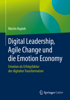 Digital Leadership, Agile Change Und Die Emotion Economy: Emotion ALS Erfolgsfaktor Der Digitalen Transformation - Kupiek, Martin