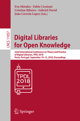 Digital Libraries for Open Knowledge: 22nd International Conference on Theory and Practice of Digital Libraries, Tpdl 2018, Porto, Portugal, September 10-13, 2018, Proceedings - Mndez, Eva (Editor), and Crestani, Fabio (Editor), and Ribeiro, Cristina (Editor)