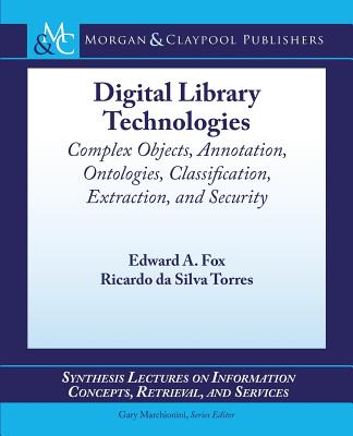 Digital Library Technologies: Complex Objects, Annotation, Ontologies, Classification, Extraction, and Security - Fox, Edward a, and Torres, Ricardo Da Silva