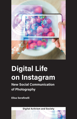 Digital Life on Instagram: New Social Communication of Photography - Serafinelli, Elisa, and Karatzogianni, Athina (Series edited by)