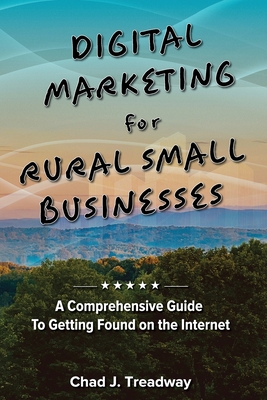 Digital Marketing for Rural Small Businesses: A Comprehensive Guide to Getting Found on the Internet - Treadway, Chad J