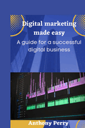 Digital marketing made easy: A guide for a successful digital business.