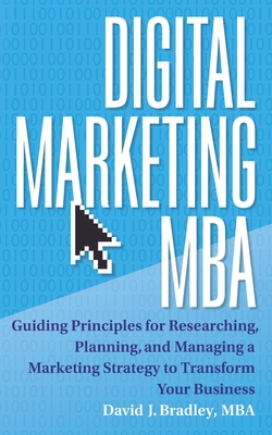 Digital Marketing MBA: Guiding Principles for Researching, Planning, and Managing a Marketing Strategy to Transform Your Business - Bradley, David J