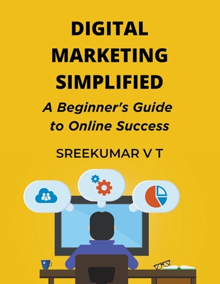 Digital Marketing Simplified: A Beginner's Guide to Online Success - Sreekumar, V T