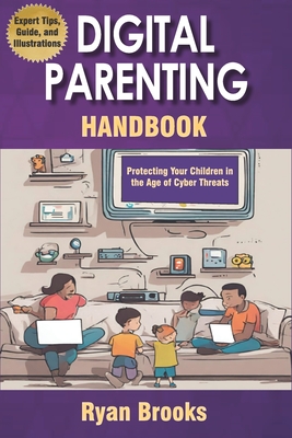 Digital Parenting Handbook: Protecting Your Children in the Age of Cyber Threats: Comprehensive Strategies to Monitor, Educate, and Empower Kids Online - Brooks, Ryan