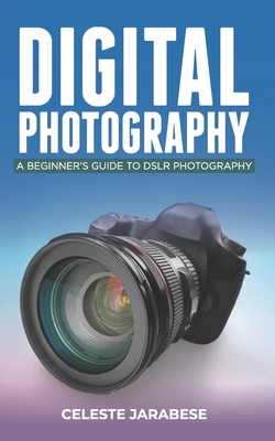 Digital Photography: A Beginner's Guide to DSLR Photography: Basic DSLR Camera Guide for Beginners, Learning How To Use Your First DSLR Camera - Jarabese, Celeste