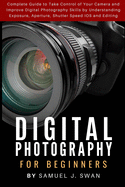 Digital Photography for Beginners: Complete Guide to Take Control of Your Camera and Improve Digital Photography Skills by Understanding Exposure, Aperture, Shutter Speed IOS and Editing