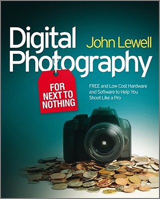 Digital Photography for Next to Nothing: Free and Low Cost Hardware and Software to Help You Shoot Like a Pro - Lewell, John, Mr.