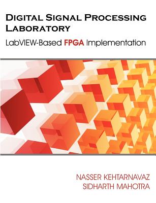 Digital Signal Processing Laboratory: LabVIEW-Based FPGA Implementation - Kehtarnavaz, Nasser, and Mahotra, Sidharth