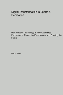 Digital Transformation in Sports & Recreation: How Modern Technology Is Revolutionizing Performance Enhancing Experiences and Shaping the Future - Fawn, Ursula