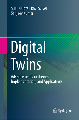 Digital Twins: Advancements in Theory, Implementation, and Applications - Gupta, Sunil, and Iyer, Ravi S., and Kumar, Sanjeev