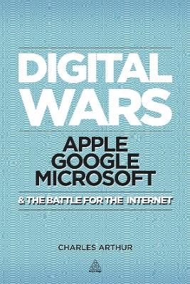 Digital Wars: Apple, Google, Microsoft and the Battle for the Internet - Arthur, Charles