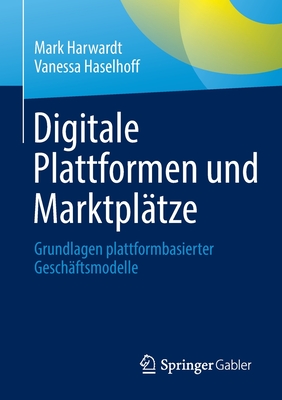 Digitale Plattformen und Marktplatze: Grundlagen plattformbasierter Geschaftsmodelle - Harwardt, Mark, and Haselhoff, Vanessa