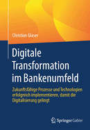 Digitale Transformation im Bankenumfeld: Zukunftsfahige Prozesse und Technologien erfolgreich implementieren, damit die Digitalisierung gelingt