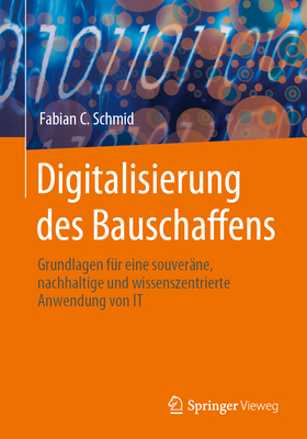 Digitalisierung Des Bauschaffens: Grundlagen F?r Eine Souver?ne, Nachhaltige Und Wissenszentrierte Anwendung Von It - Schmid, Fabian C