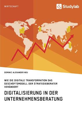 Digitalisierung in Der Unternehmensberatung. Wie Die Digitale Transformation Das Gesch?ftsmodell Der Strategieberater Ver?ndert - Neu, Dominic Alexander