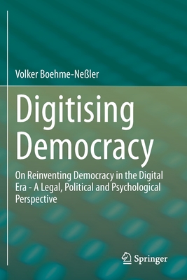 Digitising Democracy: On Reinventing Democracy in the Digital Era - A Legal, Political and Psychological Perspective - Boehme-Neler, Volker
