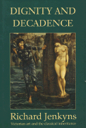 Dignity and Decadence: Victorian Art and the Classical Inheritance - Jenkyns, Richard